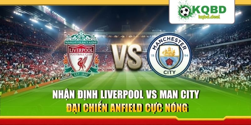 Nhận Định Liverpool Vs Man City - Đại Chiến Anfield Cực Nóng